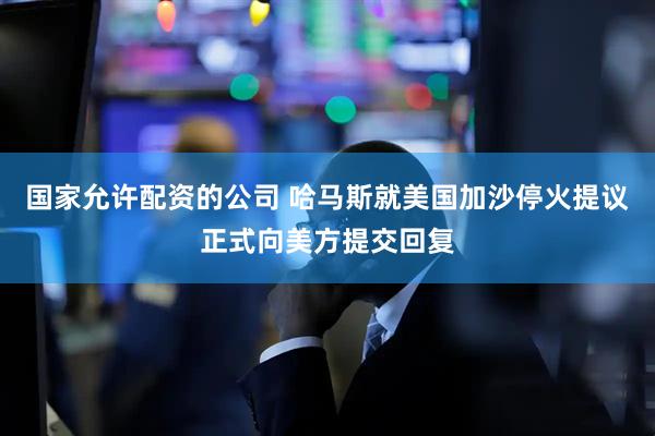 国家允许配资的公司 哈马斯就美国加沙停火提议正式向美方提交回复