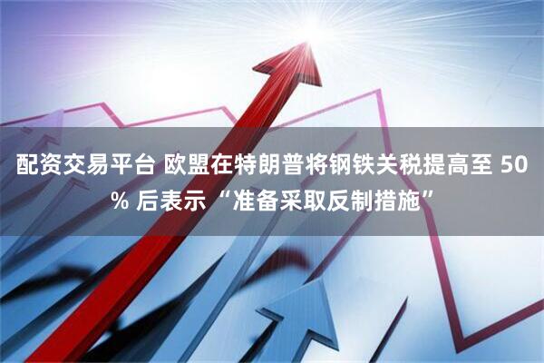 配资交易平台 欧盟在特朗普将钢铁关税提高至 50% 后表示 “准备采取反制措施”