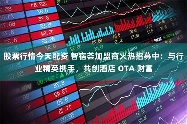 股票行情今天配资 智宿荟加盟商火热招募中：与行业精英携手，共创酒店 OTA 财富