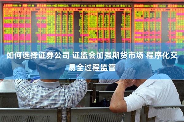 如何选择证券公司 证监会加强期货市场 程序化交易全过程监管