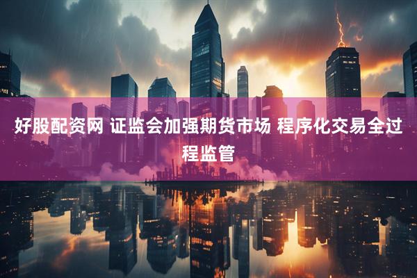 好股配资网 证监会加强期货市场 程序化交易全过程监管