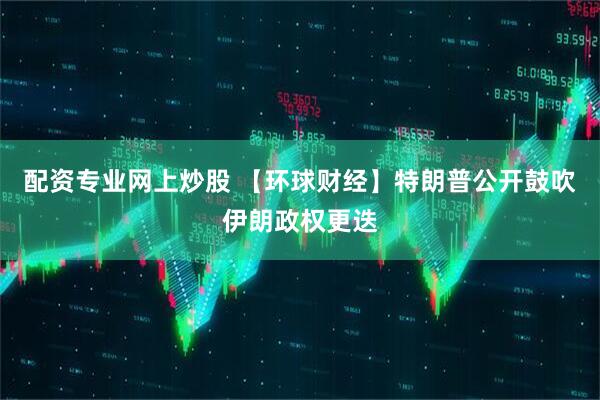 配资专业网上炒股 【环球财经】特朗普公开鼓吹伊朗政权更迭