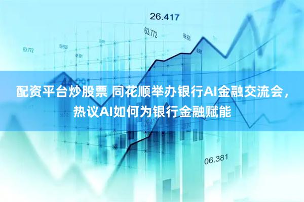 配资平台炒股票 同花顺举办银行AI金融交流会，热议AI如何为银行金融赋能