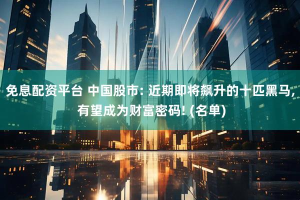 免息配资平台 中国股市: 近期即将飙升的十匹黑马, 有望成为财富密码! (名单)