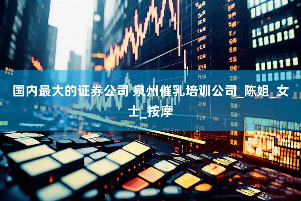 国内最大的证券公司 泉州催乳培训公司_陈姐_女士_按摩