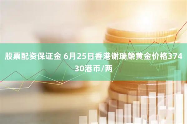 股票配资保证金 6月25日香港谢瑞麟黄金价格37430港币/两