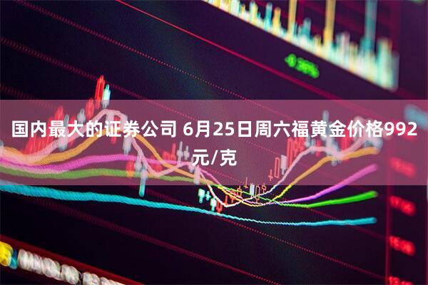 国内最大的证券公司 6月25日周六福黄金价格992元/克