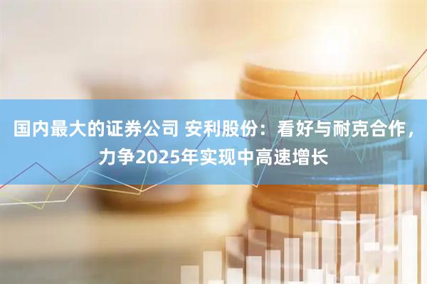 国内最大的证券公司 安利股份：看好与耐克合作，力争2025年实现中高速增长
