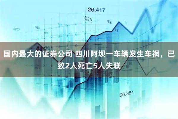 国内最大的证券公司 四川阿坝一车辆发生车祸，已致2人死亡5人失联