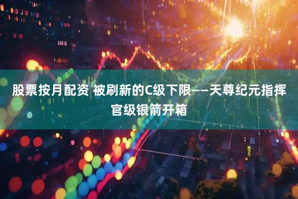 股票按月配资 被刷新的C级下限——天尊纪元指挥官级银箭开箱