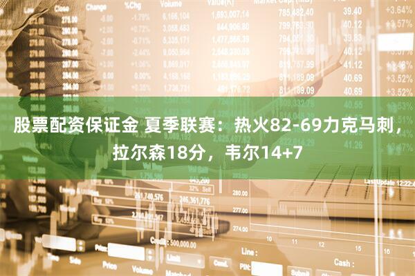 股票配资保证金 夏季联赛：热火82-69力克马刺，拉尔森18分，韦尔14+7