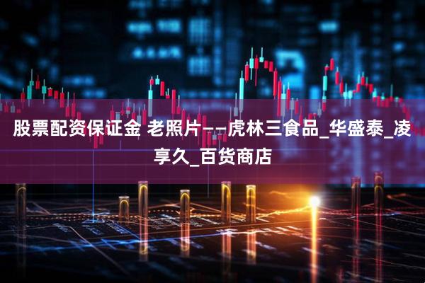 股票配资保证金 老照片——虎林三食品_华盛泰_凌享久_百货商店
