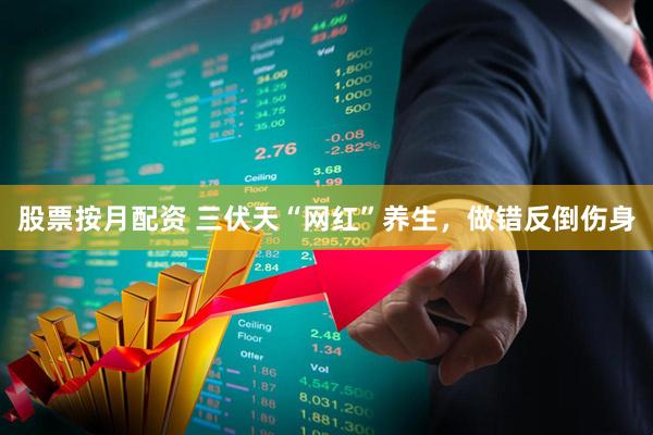 股票按月配资 三伏天“网红”养生，做错反倒伤身