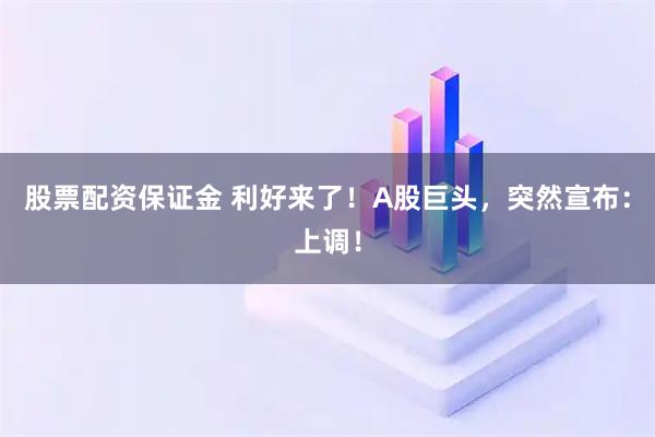 股票配资保证金 利好来了！A股巨头，突然宣布：上调！