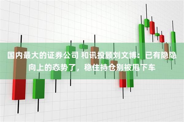 国内最大的证券公司 和讯投顾刘文博：已有隐隐向上的态势了，稳住持仓别被甩下车