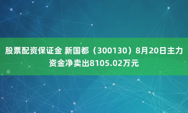 股票配资保证金 新国都（300130）8月20日主力资金净卖出8105.02万元