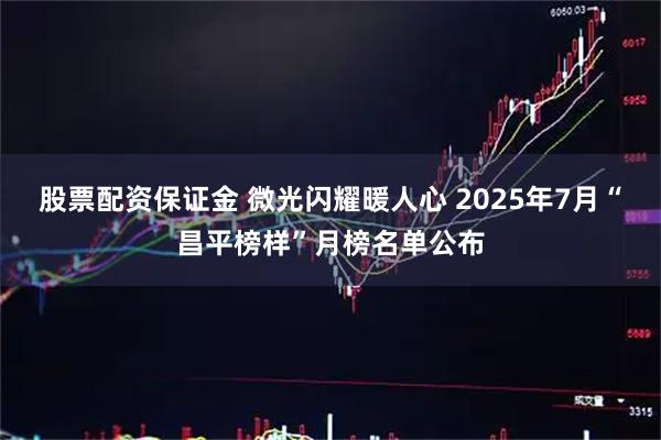 股票配资保证金 微光闪耀暖人心 2025年7月“昌平榜样”月榜名单公布
