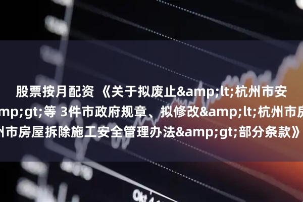 股票按月配资 《关于拟废止&lt;杭州市安全生产责任制规定&gt;等 3件市政府规章、拟修改&lt;杭州市房屋拆除施工安全管理办法&gt;部分条款》公开征求意见反馈情况