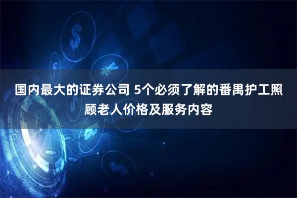 国内最大的证券公司 5个必须了解的番禺护工照顾老人价格及服务内容