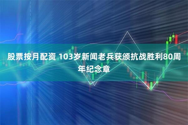 股票按月配资 103岁新闻老兵获颁抗战胜利80周年纪念章