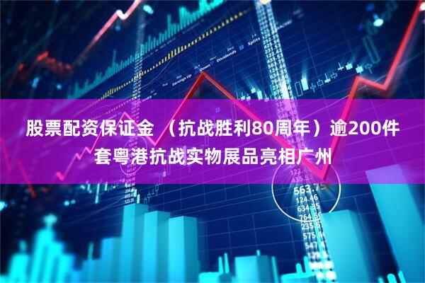 股票配资保证金 （抗战胜利80周年）逾200件套粤港抗战实物展品亮相广州