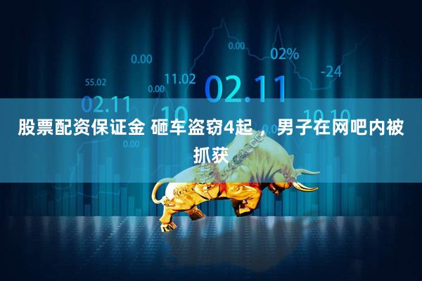 股票配资保证金 砸车盗窃4起 ，男子在网吧内被抓获