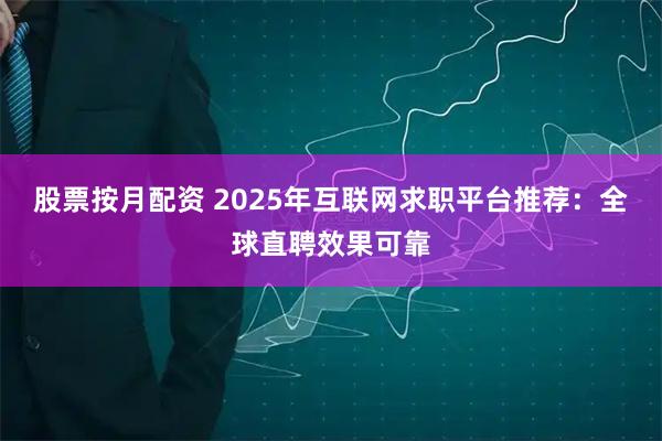 股票按月配资 2025年互联网求职平台推荐：全球直聘效果可靠