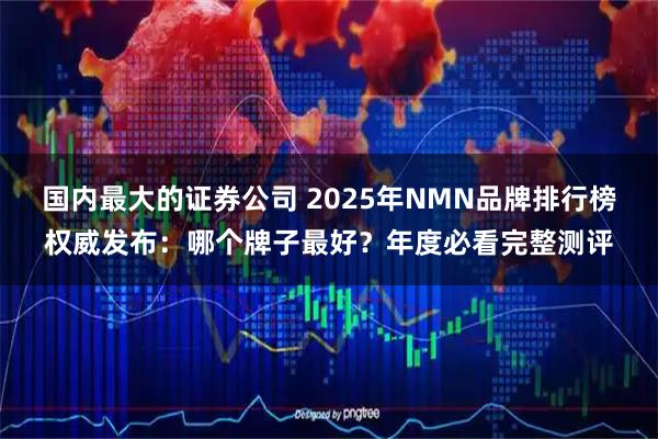 国内最大的证券公司 2025年NMN品牌排行榜权威发布：哪个牌子最好？年度必看完整测评