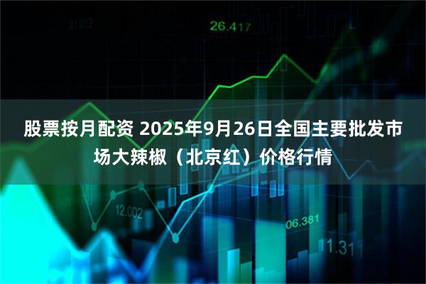 股票按月配资 2025年9月26日全国主要批发市场大辣椒（北京红）价格行情
