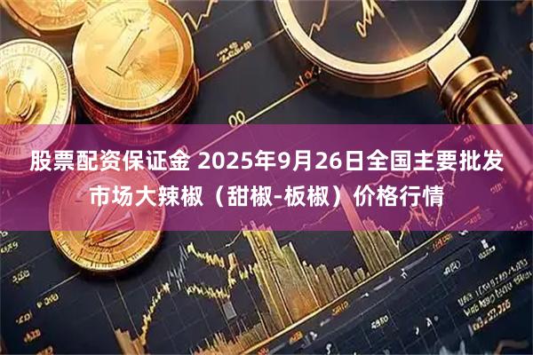股票配资保证金 2025年9月26日全国主要批发市场大辣椒（甜椒-板椒）价格行情