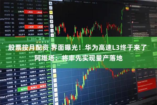 股票按月配资 界面曝光！华为高速L3终于来了 阿维塔：将率先实现量产落地