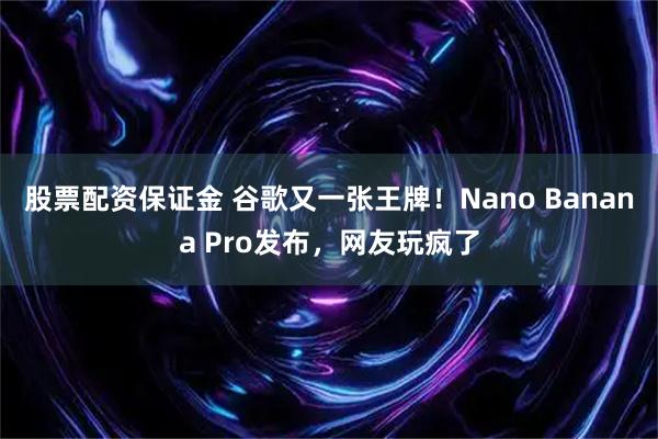 股票配资保证金 谷歌又一张王牌！Nano Banana Pro发布，网友玩疯了