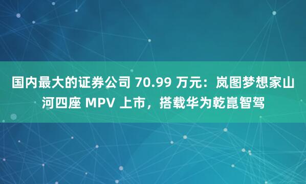 国内最大的证券公司 70.99 万元：岚图梦想家山河四座 MPV 上市，搭载华为乾崑智驾