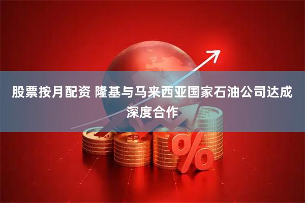 股票按月配资 隆基与马来西亚国家石油公司达成深度合作