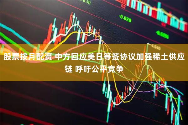 股票按月配资 中方回应美日等签协议加强稀土供应链 呼吁公平竞争