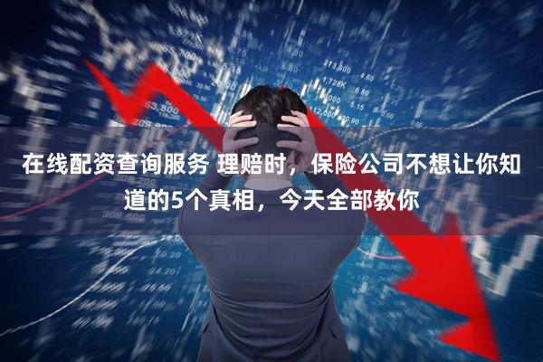 在线配资查询服务 理赔时，保险公司不想让你知道的5个真相，今天全部教你