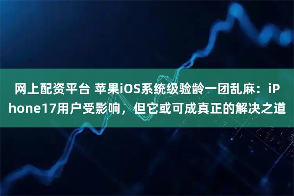 网上配资平台 苹果iOS系统级验龄一团乱麻：iPhone17用户受影响，但它或可成真正的解决之道