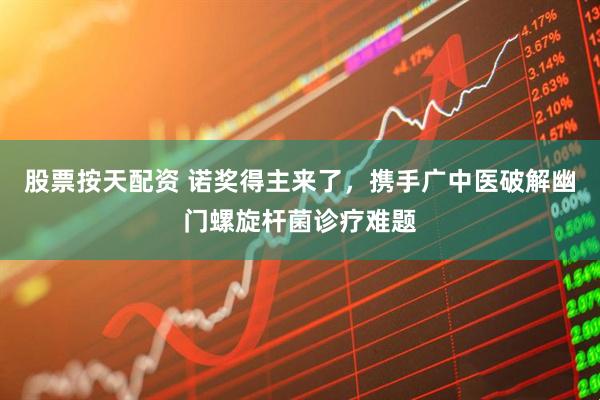 股票按天配资 诺奖得主来了,携手广中医破解幽门螺旋杆菌诊疗难题
