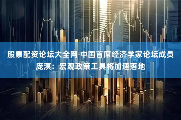 股票配资论坛大全网 中国首席经济学家论坛成员庞溟：宏观政策工具将加速落地