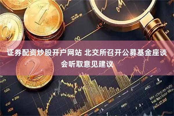证券配资炒股开户网站 北交所召开公募基金座谈会听取意见建议