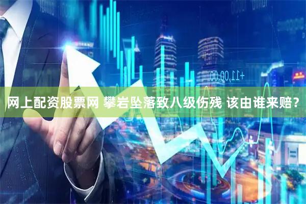 网上配资股票网 攀岩坠落致八级伤残 该由谁来赔？