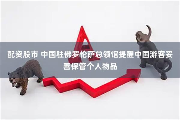配资股市 中国驻佛罗伦萨总领馆提醒中国游客妥善保管个人物品