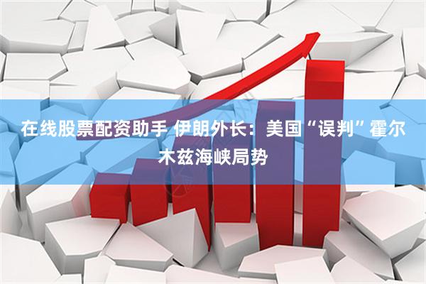 在线股票配资助手 伊朗外长：美国“误判”霍尔木兹海峡局势