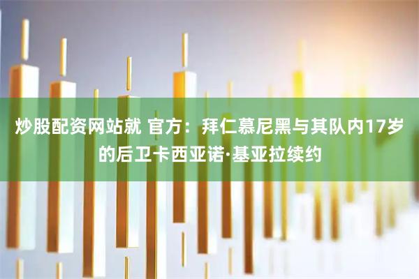 炒股配资网站就 官方：拜仁慕尼黑与其队内17岁的后卫卡西亚诺·基亚拉续约