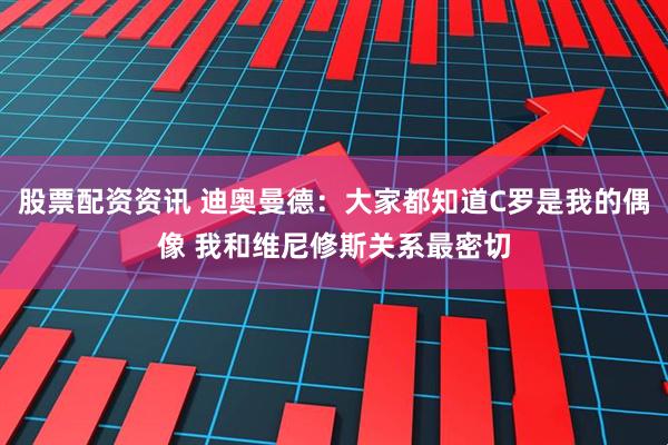 股票配资资讯 迪奥曼德：大家都知道C罗是我的偶像 我和维尼修斯关系最密切