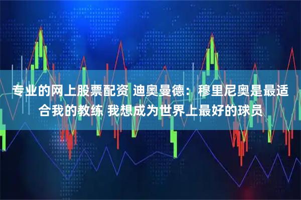 专业的网上股票配资 迪奥曼德：穆里尼奥是最适合我的教练 我想成为世界上最好的球员