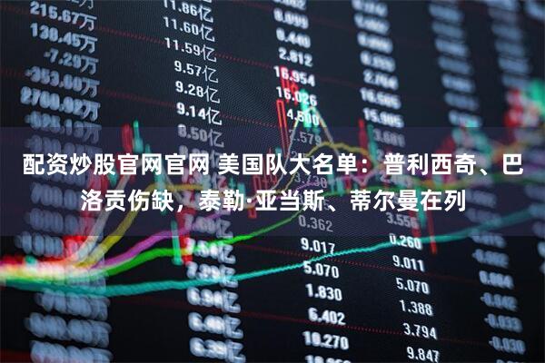 配资炒股官网官网 美国队大名单：普利西奇、巴洛贡伤缺，泰勒·亚当斯、蒂尔曼在列