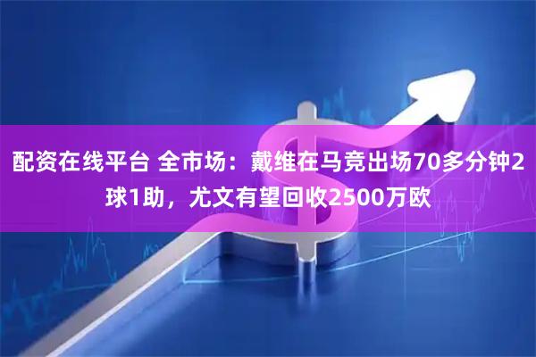 配资在线平台 全市场：戴维在马竞出场70多分钟2球1助，尤文有望回收2500万欧